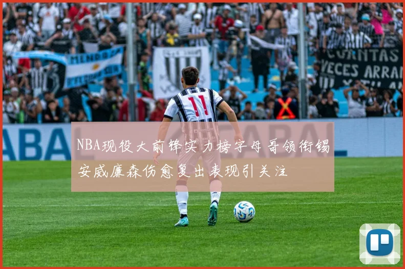 NBA现役大前锋实力榜字母哥领衔锡安威廉森伤愈复出表现引关注