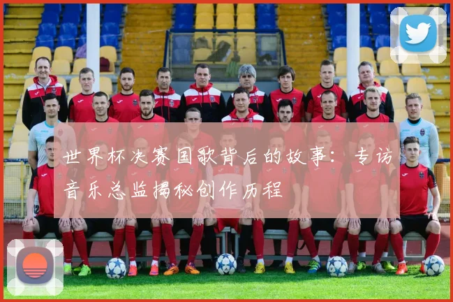 世界杯决赛国歌背后的故事：专访音乐总监揭秘创作历程