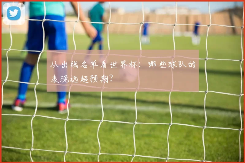 从出线名单看世界杯：哪些球队的表现远超预期？