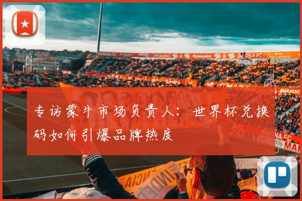专访蒙牛市场负责人：世界杯兑换码如何引爆品牌热度