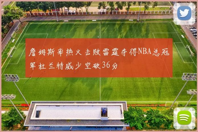 詹姆斯率热火击败雷霆夺得NBA总冠军杜兰特威少空砍36分