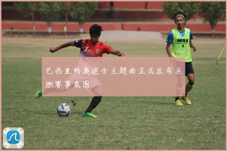 巴西里约奥运会主题曲正式发布点燃赛事氛围