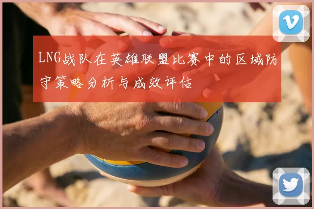 LNG战队在英雄联盟比赛中的区域防守策略分析与成效评估