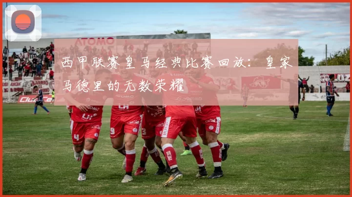 西甲联赛皇马经典比赛回放：皇家马德里的无数荣耀