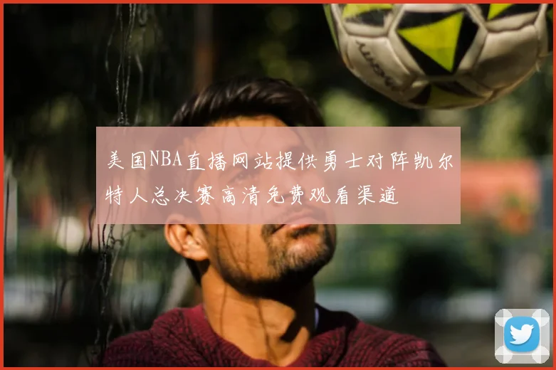 美国NBA直播网站提供勇士对阵凯尔特人总决赛高清免费观看渠道