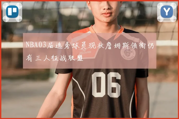 NBA03届选秀球员现状詹姆斯领衔仍有三人征战联盟