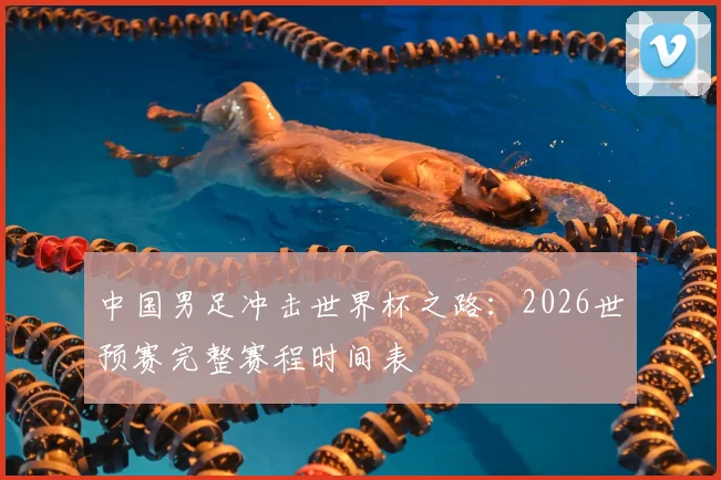 中国男足冲击世界杯之路：2026世预赛完整赛程时间表
