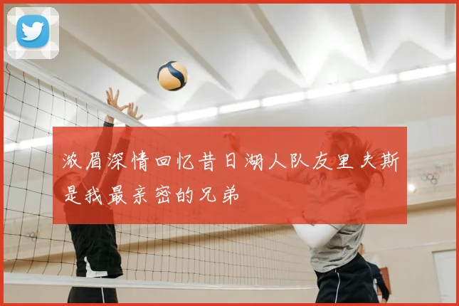 浓眉深情回忆昔日湖人队友里夫斯是我最亲密的兄弟
