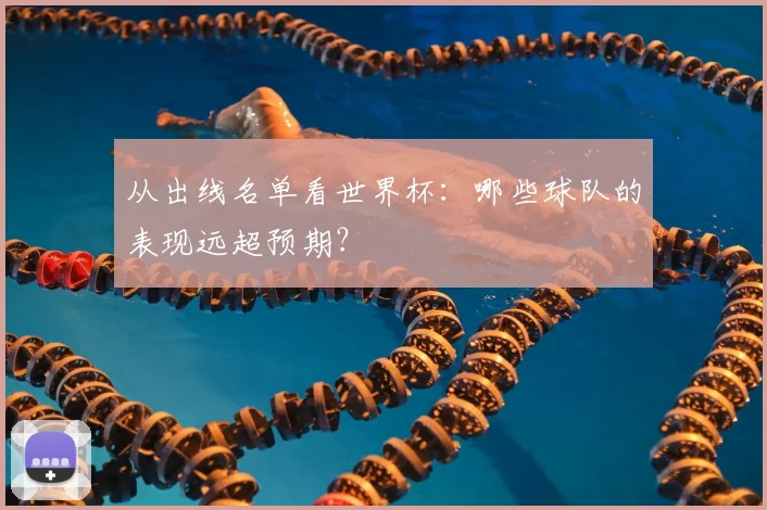 从出线名单看世界杯：哪些球队的表现远超预期？