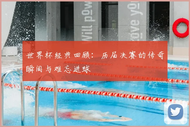 世界杯经典回顾：历届决赛的传奇瞬间与难忘进球