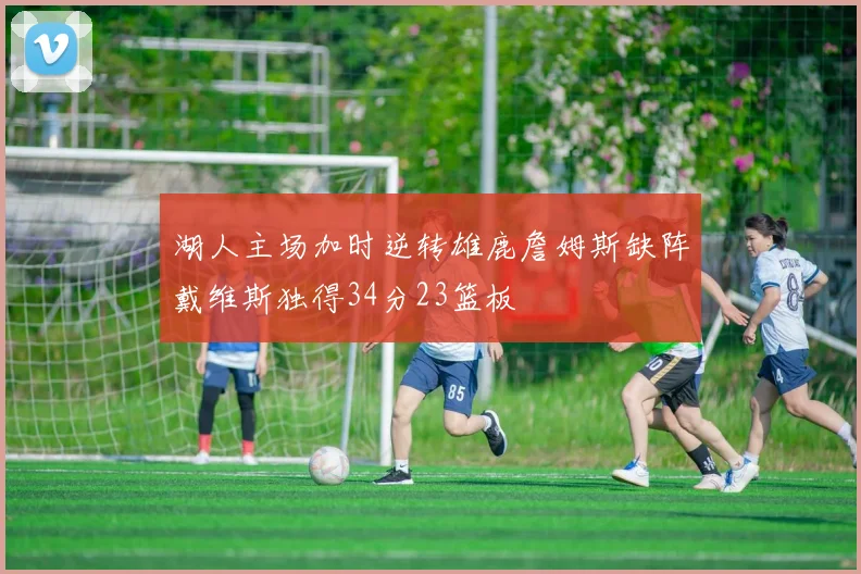 湖人主场加时逆转雄鹿詹姆斯缺阵戴维斯独得34分23篮板