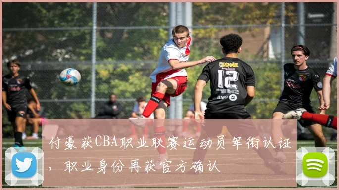 付豪获CBA职业联赛运动员军衔认证，职业身份再获官方确认