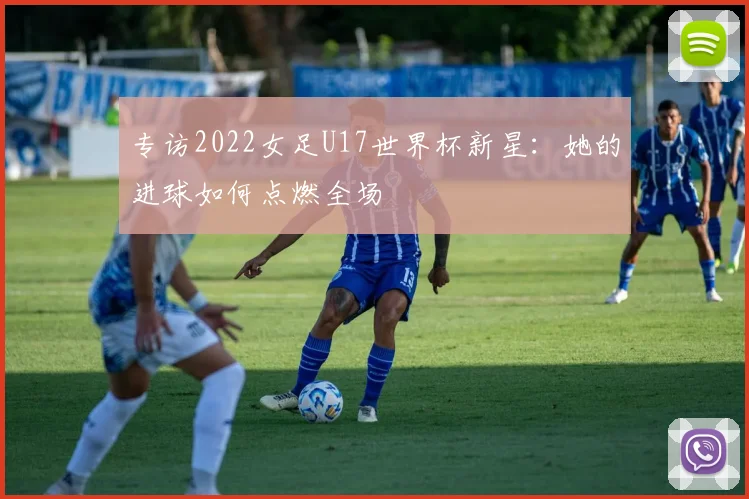 专访2022女足U17世界杯新星：她的进球如何点燃全场