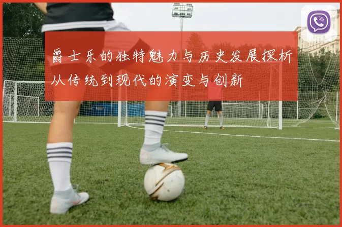 爵士乐的独特魅力与历史发展探析从传统到现代的演变与创新