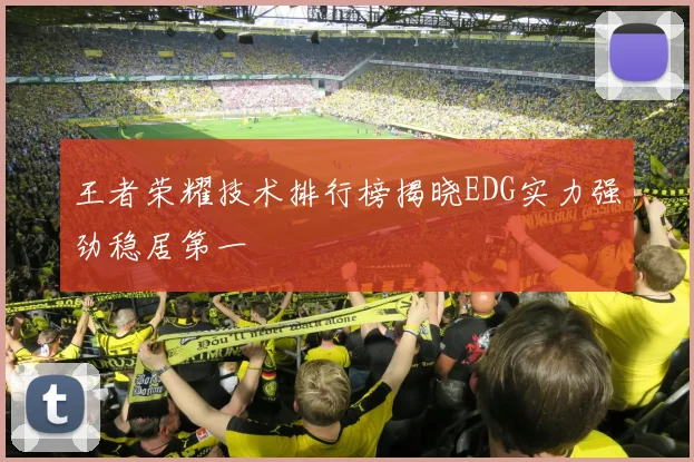 王者荣耀技术排行榜揭晓EDG实力强劲稳居第一