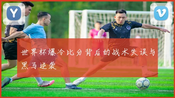 世界杯爆冷比分背后的战术失误与黑马逆袭