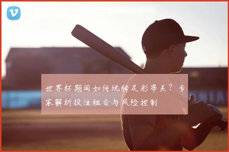 世界杯期间如何玩转足彩串关？专家解析投注组合与风险控制