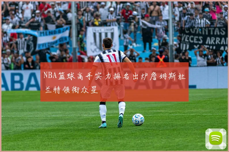 NBA篮球高手实力排名出炉詹姆斯杜兰特领衔众星