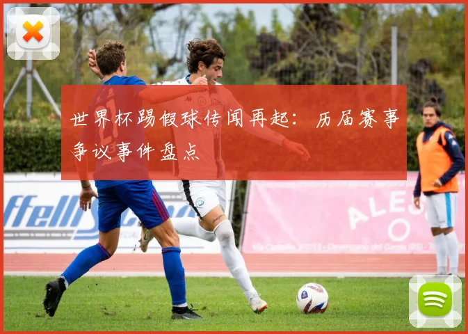 世界杯踢假球传闻再起：历届赛事争议事件盘点