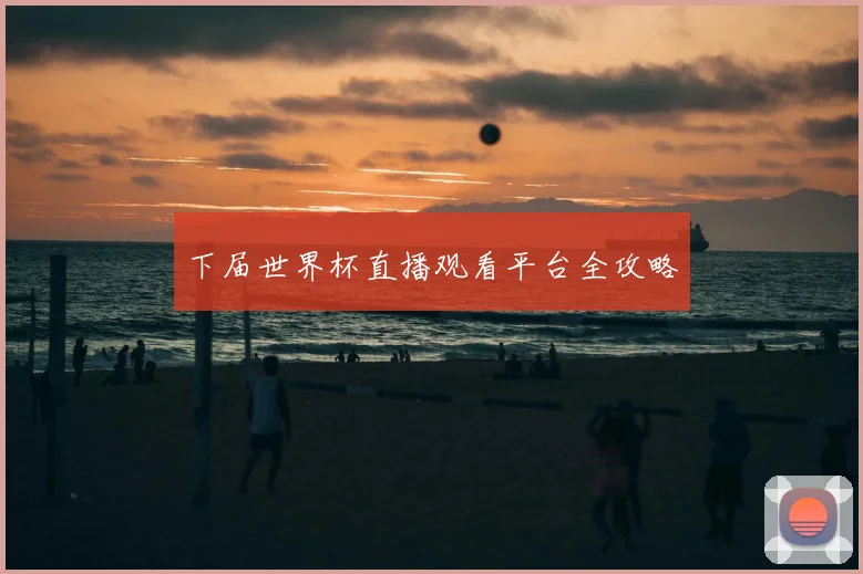 下届世界杯直播观看平台全攻略