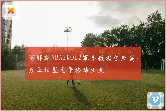 海耶斯NBA2KOL2赛季数据创新高,后卫位置竞争格局生变