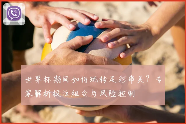 世界杯期间如何玩转足彩串关？专家解析投注组合与风险控制