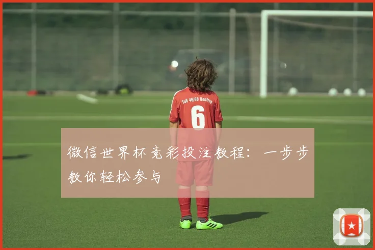 微信世界杯竞彩投注教程:一步步教你轻松参与