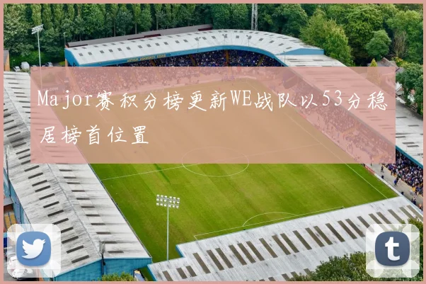 Major赛积分榜更新WE战队以53分稳居榜首位置