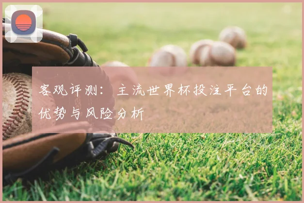 客观评测：主流世界杯投注平台的优势与风险分析