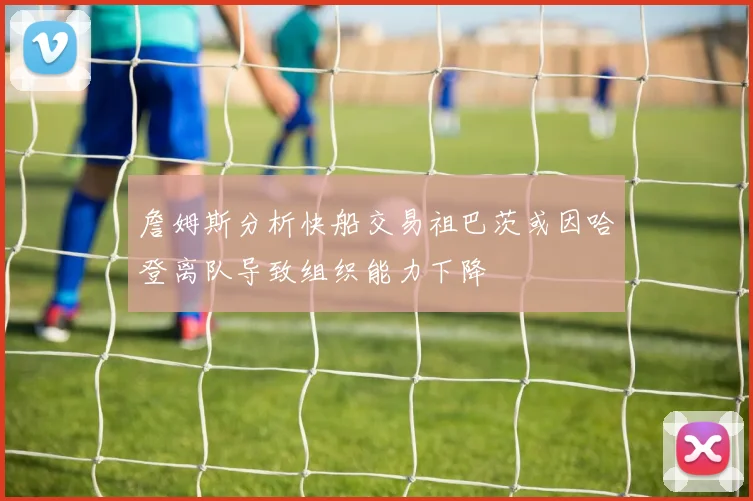 詹姆斯分析快船交易祖巴茨或因哈登离队导致组织能力下降