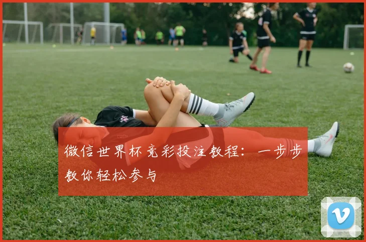 微信世界杯竞彩投注教程:一步步教你轻松参与