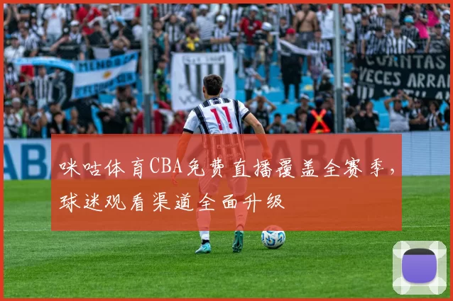 咪咕体育CBA免费直播覆盖全赛季，球迷观看渠道全面升级