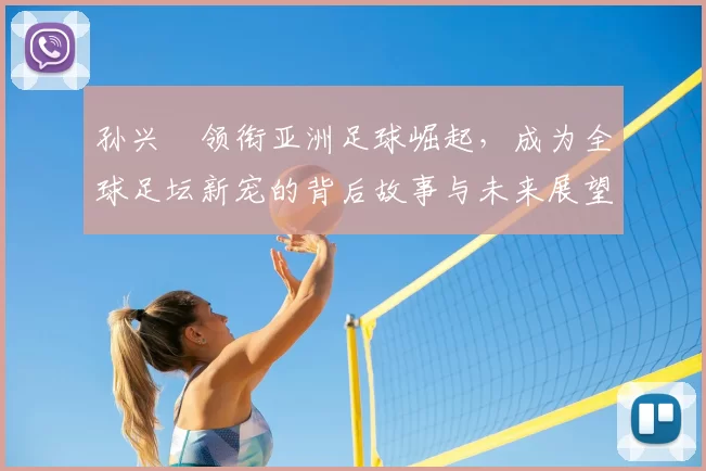 孙兴慜领衔亚洲足球崛起，成为全球足坛新宠的背后故事与未来展望