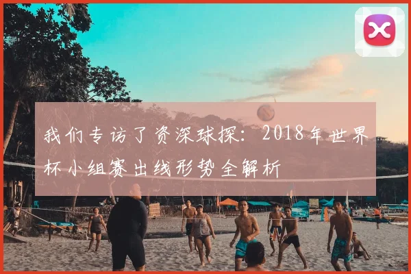 我们专访了资深球探:2018年世界杯小组赛出线形势全解析