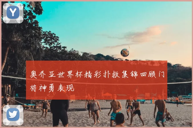 奥乔亚世界杯精彩扑救集锦回顾门将神勇表现