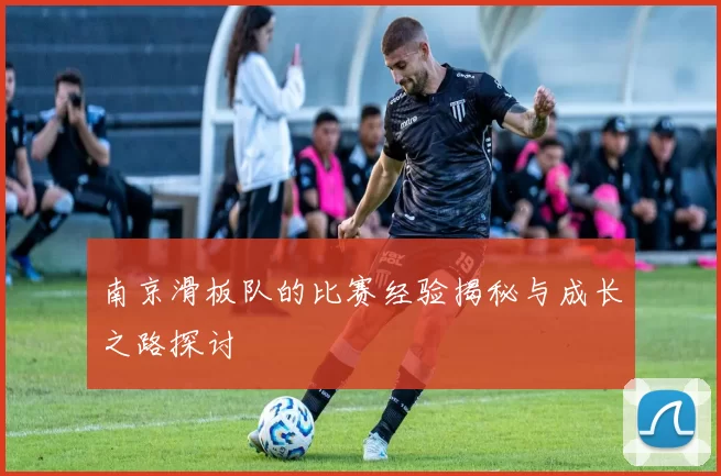 南京滑板队的比赛经验揭秘与成长之路探讨