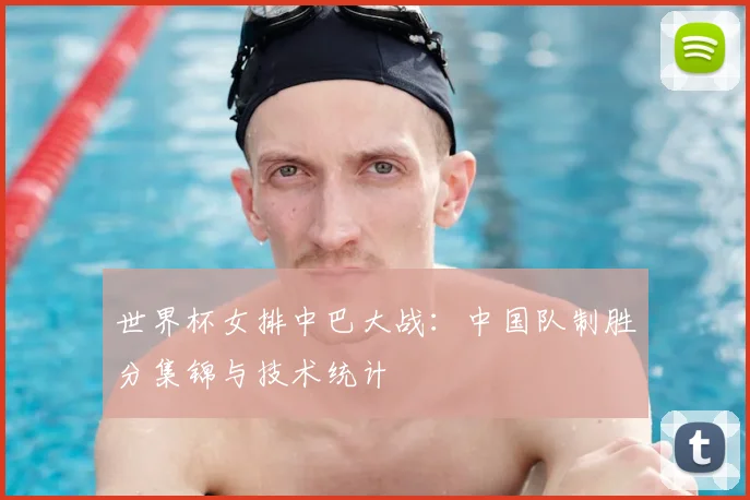 世界杯女排中巴大战：中国队制胜分集锦与技术统计
