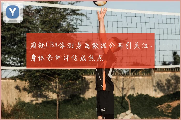 周锐CBA体测身高数据公布引关注，身体条件评估成焦点