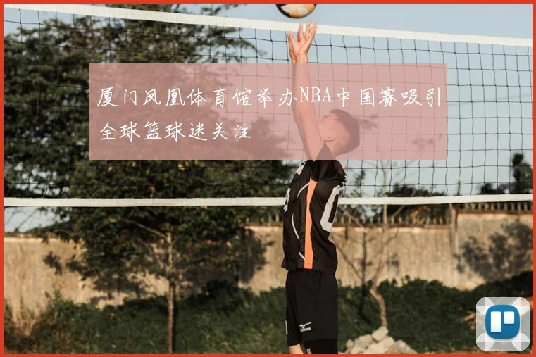 厦门凤凰体育馆举办NBA中国赛吸引全球篮球迷关注