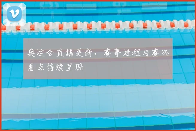 奥运会直播更新，赛事进程与赛况看点持续呈现