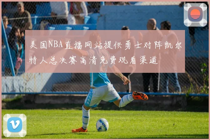 美国NBA直播网站提供勇士对阵凯尔特人总决赛高清免费观看渠道