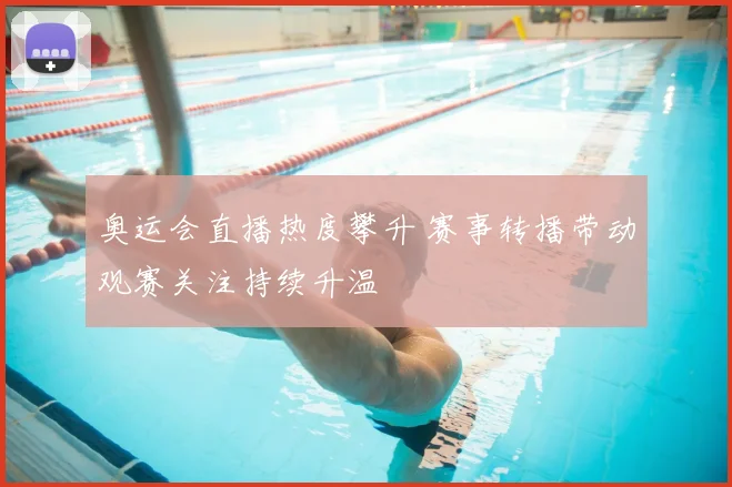 奥运会直播热度攀升 赛事转播带动观赛关注持续升温