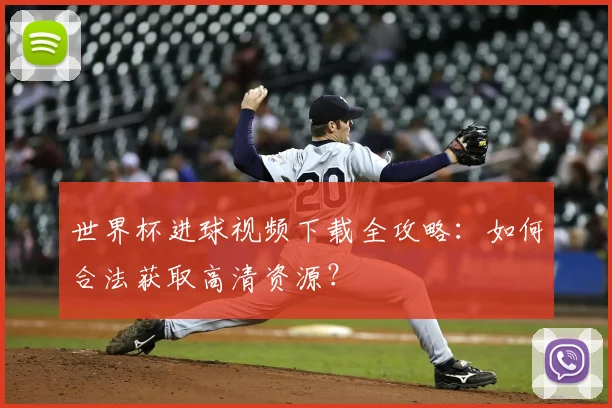 世界杯进球视频下载全攻略：如何合法获取高清资源？