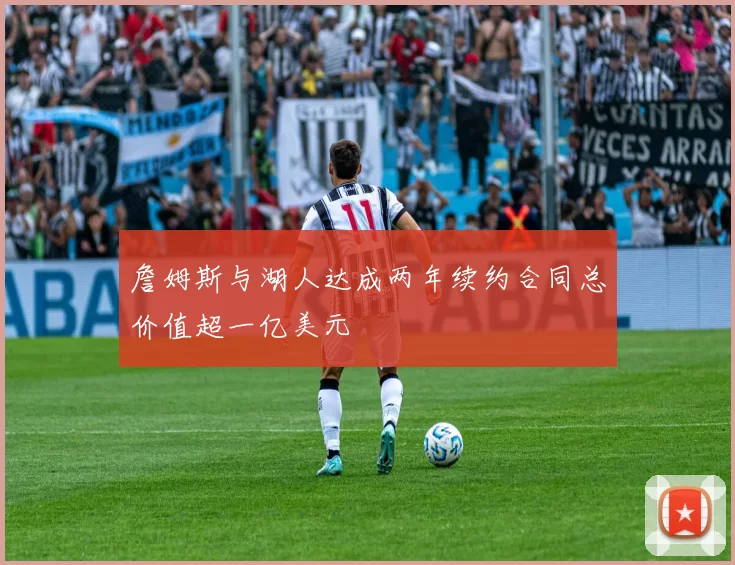 詹姆斯与湖人达成两年续约合同总价值超一亿美元