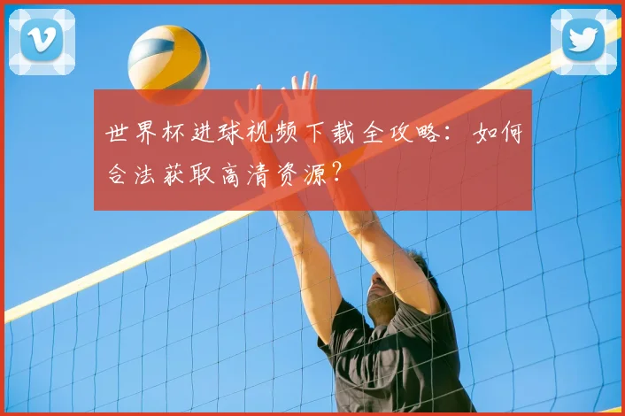世界杯进球视频下载全攻略：如何合法获取高清资源？
