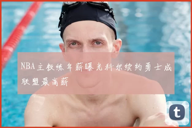 NBA主教练年薪曝光科尔续约勇士成联盟最高薪