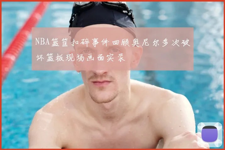 NBA篮筐扣碎事件回顾奥尼尔多次破坏篮板现场画面实录