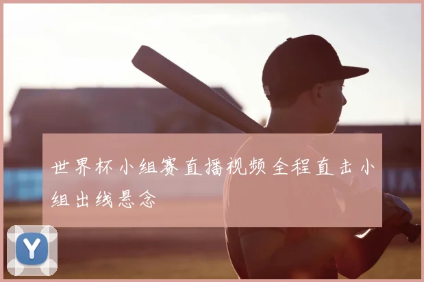 世界杯小组赛直播视频全程直击小组出线悬念