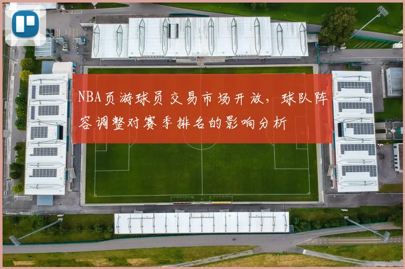 NBA页游球员交易市场开放，球队阵容调整对赛季排名的影响分析