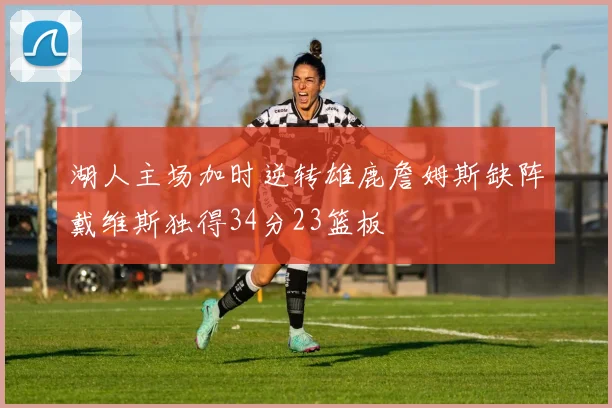 湖人主场加时逆转雄鹿詹姆斯缺阵戴维斯独得34分23篮板